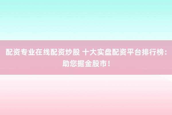 配资专业在线配资炒股 十大实盘配资平台排行榜：助您掘金股市！