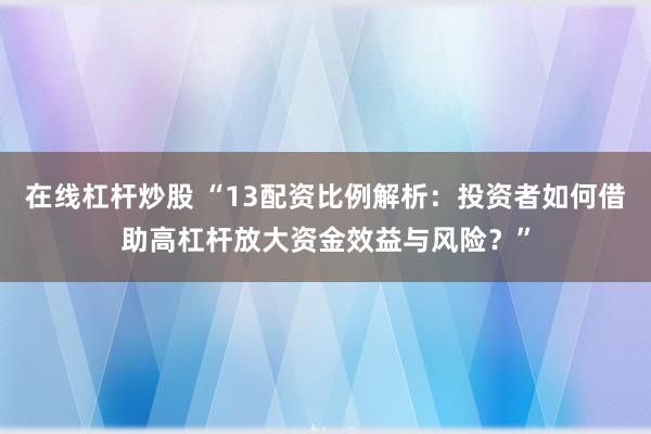 在线杠杆炒股 “13配资比例解析：投资者如何借助高杠杆放大资金效益与风险？”