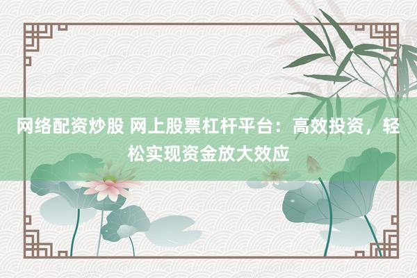 网络配资炒股 网上股票杠杆平台：高效投资，轻松实现资金放大效应