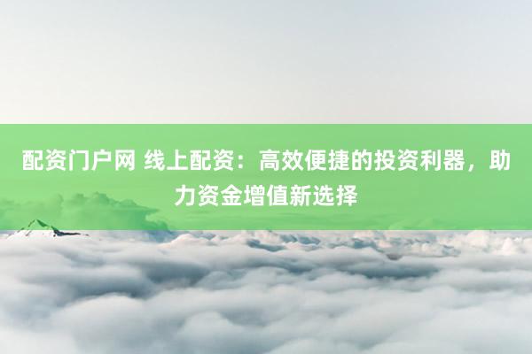 配资门户网 线上配资：高效便捷的投资利器，助力资金增值新选择