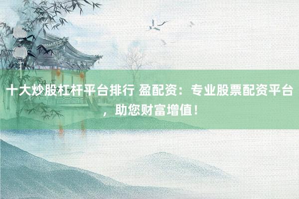 十大炒股杠杆平台排行 盈配资：专业股票配资平台，助您财富增值！
