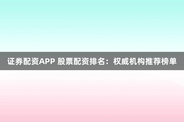 证券配资APP 股票配资排名：权威机构推荐榜单