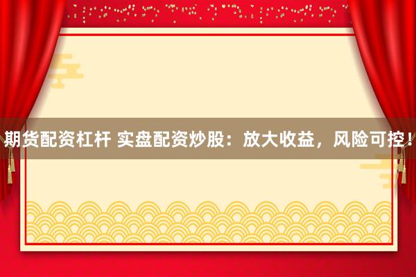 期货配资杠杆 实盘配资炒股：放大收益，风险可控！