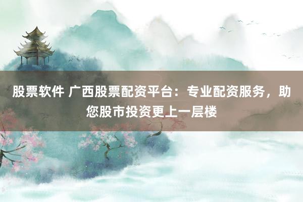股票软件 广西股票配资平台：专业配资服务，助您股市投资更上一层楼