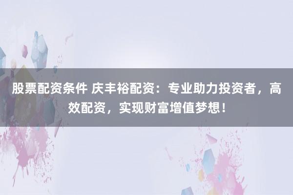 股票配资条件 庆丰裕配资：专业助力投资者，高效配资，实现财富增值梦想！