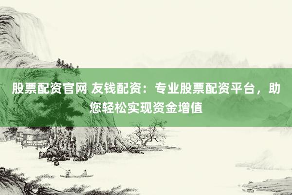 股票配资官网 友钱配资：专业股票配资平台，助您轻松实现资金增值