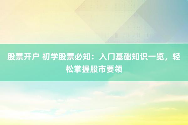 股票开户 初学股票必知：入门基础知识一览，轻松掌握股市要领