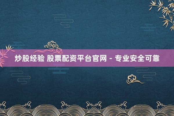 炒股经验 股票配资平台官网 - 专业安全可靠