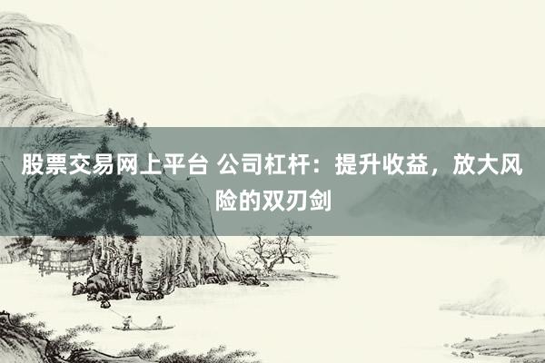 股票交易网上平台 公司杠杆：提升收益，放大风险的双刃剑