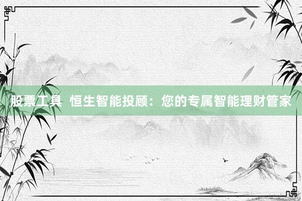 股票工具  恒生智能投顾：您的专属智能理财管家