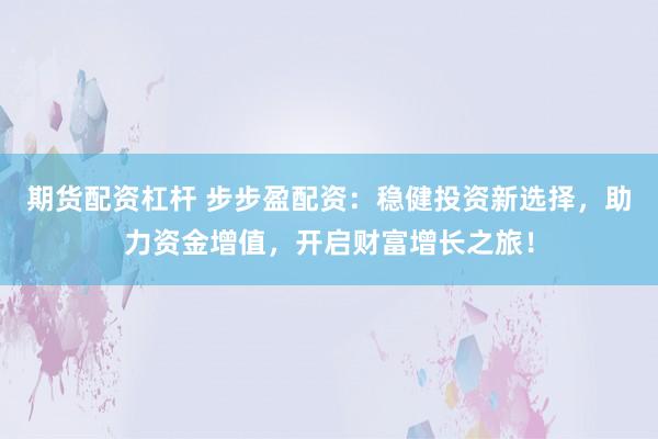 期货配资杠杆 步步盈配资：稳健投资新选择，助力资金增值，开启财富增长之旅！