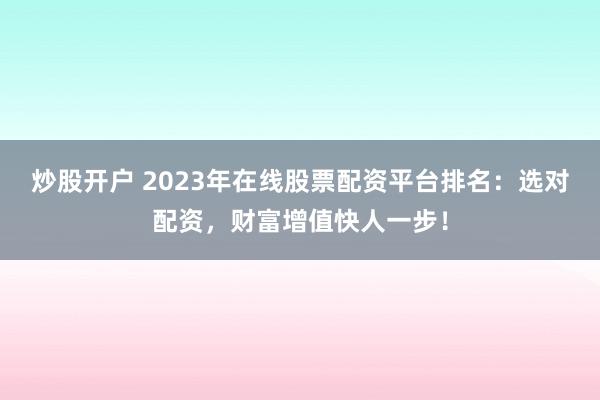 炒股开户 2023年在线股票配资平台排名：选对配资，财富增值快人一步！