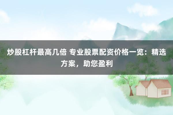 炒股杠杆最高几倍 专业股票配资价格一览：精选方案，助您盈利