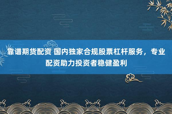 靠谱期货配资 国内独家合规股票杠杆服务，专业配资助力投资者稳健盈利