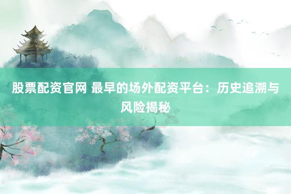 股票配资官网 最早的场外配资平台：历史追溯与风险揭秘