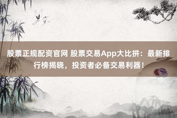 股票正规配资官网 股票交易App大比拼：最新排行榜揭晓，投资者必备交易利器！