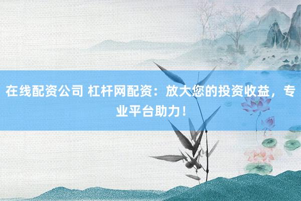 在线配资公司 杠杆网配资：放大您的投资收益，专业平台助力！