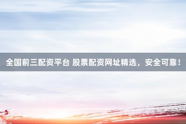 全国前三配资平台 股票配资网址精选，安全可靠！