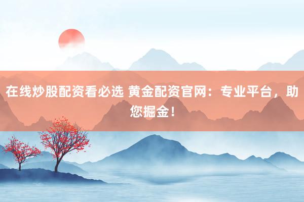 在线炒股配资看必选 黄金配资官网：专业平台，助您掘金！