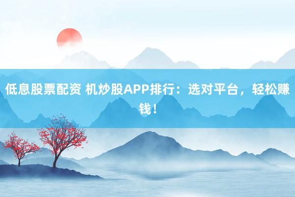 低息股票配资 机炒股APP排行：选对平台，轻松赚钱！