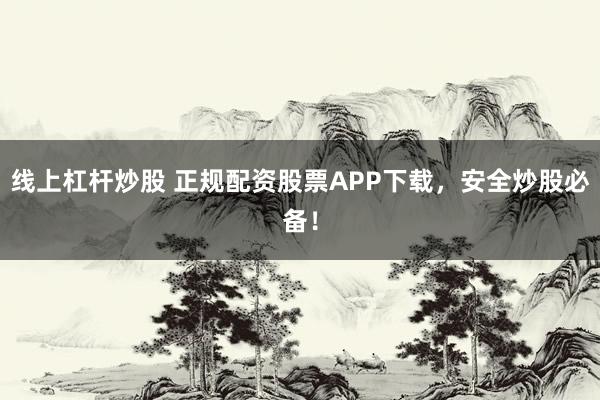 线上杠杆炒股 正规配资股票APP下载，安全炒股必备！