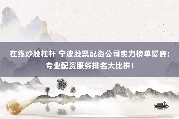 在线炒股杠杆 宁波股票配资公司实力榜单揭晓：专业配资服务排名大比拼！