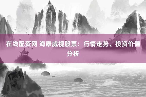 在线配资网 海康威视股票：行情走势、投资价值分析
