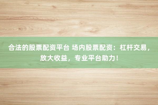 合法的股票配资平台 场内股票配资：杠杆交易，放大收益，专业平台助力！