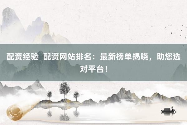 配资经验  配资网站排名：最新榜单揭晓，助您选对平台！
