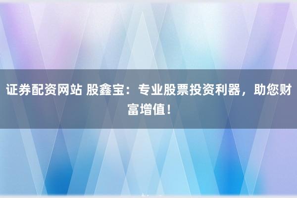 证券配资网站 股鑫宝：专业股票投资利器，助您财富增值！