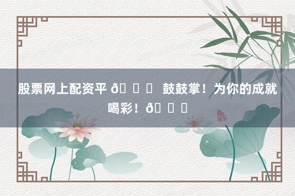 股票网上配资平 🎉 鼓鼓掌！为你的成就喝彩！👏