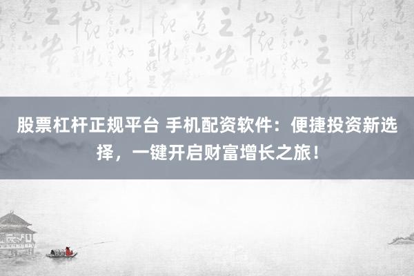 股票杠杆正规平台 手机配资软件：便捷投资新选择，一键开启财富增长之旅！