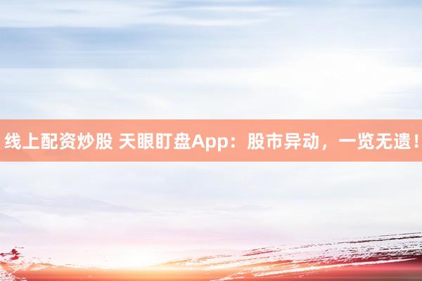 线上配资炒股 天眼盯盘App：股市异动，一览无遗！