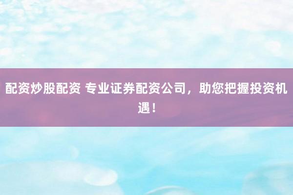 配资炒股配资 专业证券配资公司，助您把握投资机遇！