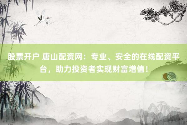 股票开户 唐山配资网：专业、安全的在线配资平台，助力投资者实现财富增值！