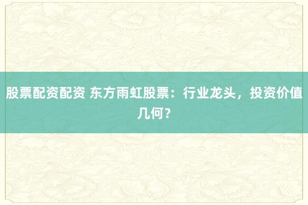 股票配资配资 东方雨虹股票：行业龙头，投资价值几何？
