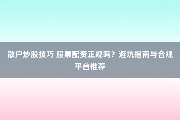 散户炒股技巧 股票配资正规吗？避坑指南与合规平台推荐