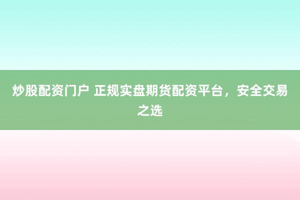 炒股配资门户 正规实盘期货配资平台，安全交易之选