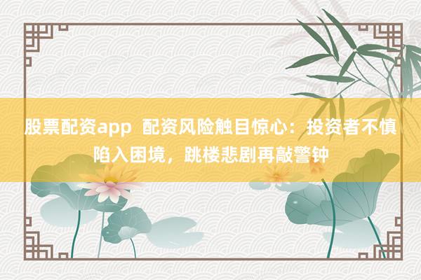 股票配资app  配资风险触目惊心：投资者不慎陷入困境，跳楼悲剧再敲警钟