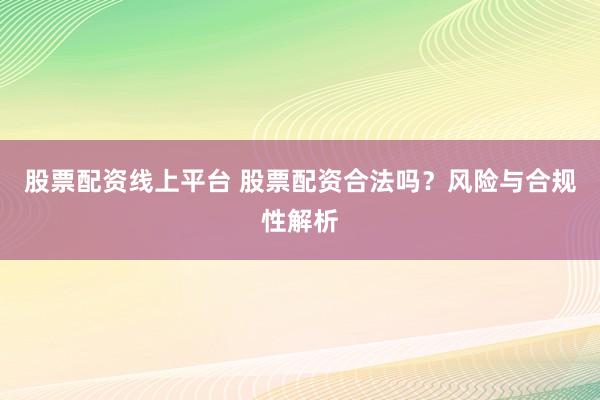 股票配资线上平台 股票配资合法吗？风险与合规性解析