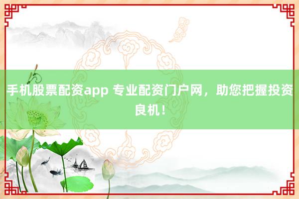 手机股票配资app 专业配资门户网，助您把握投资良机！