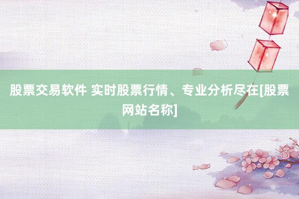 股票交易软件 实时股票行情、专业分析尽在[股票网站名称]