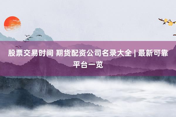 股票交易时间 期货配资公司名录大全 | 最新可靠平台一览