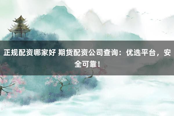 正规配资哪家好 期货配资公司查询：优选平台，安全可靠！