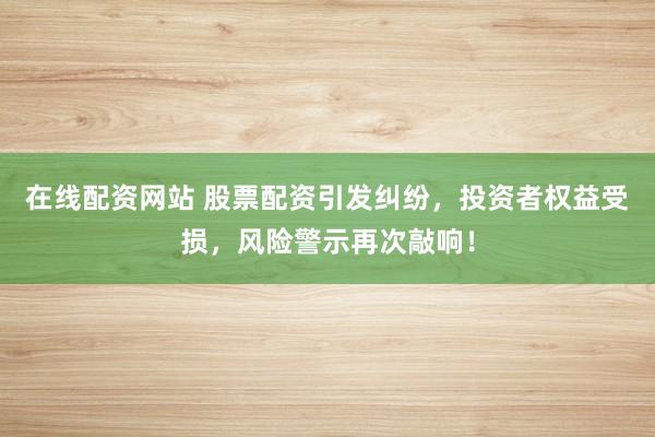在线配资网站 股票配资引发纠纷，投资者权益受损，风险警示再次敲响！