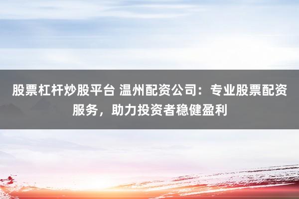 股票杠杆炒股平台 温州配资公司：专业股票配资服务，助力投资者稳健盈利