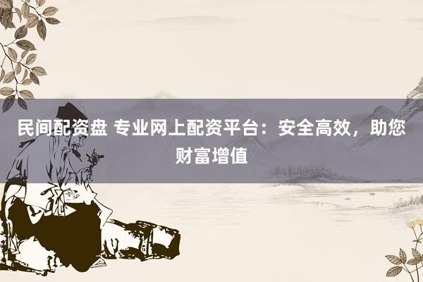 民间配资盘 专业网上配资平台：安全高效，助您财富增值