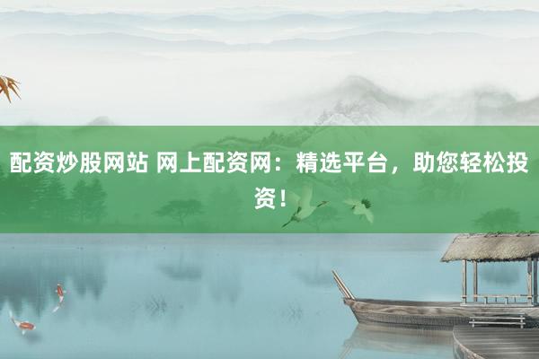 配资炒股网站 网上配资网：精选平台，助您轻松投资！