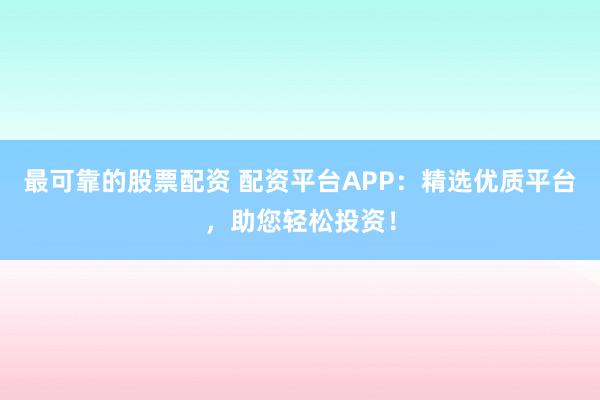 最可靠的股票配资 配资平台APP：精选优质平台，助您轻松投资！