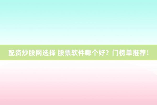 配资炒股网选择 股票软件哪个好？门榜单推荐！